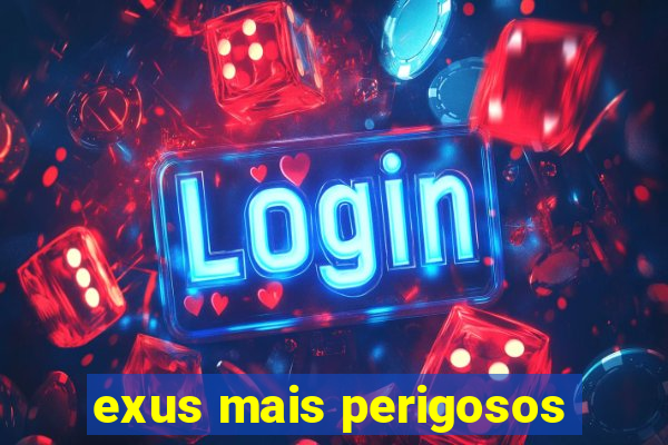 exus mais perigosos